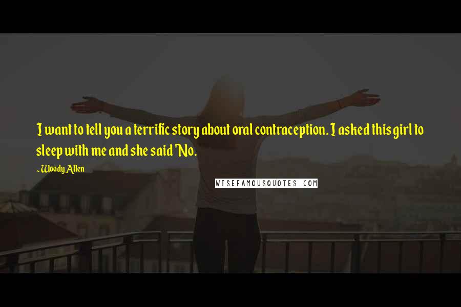 Woody Allen Quotes: I want to tell you a terrific story about oral contraception. I asked this girl to sleep with me and she said 'No.