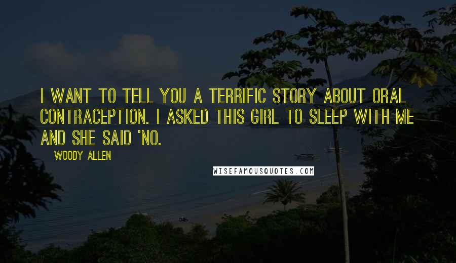 Woody Allen Quotes: I want to tell you a terrific story about oral contraception. I asked this girl to sleep with me and she said 'No.