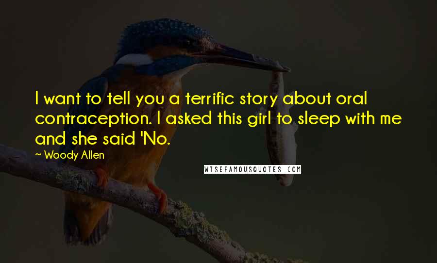 Woody Allen Quotes: I want to tell you a terrific story about oral contraception. I asked this girl to sleep with me and she said 'No.