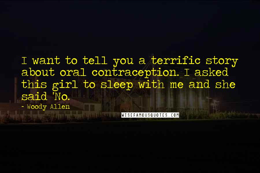 Woody Allen Quotes: I want to tell you a terrific story about oral contraception. I asked this girl to sleep with me and she said 'No.