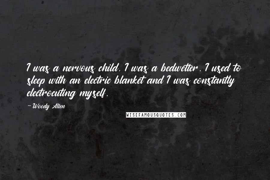 Woody Allen Quotes: I was a nervous child, I was a bedwetter. I used to sleep with an electric blanket and I was constantly electrocuting myself.