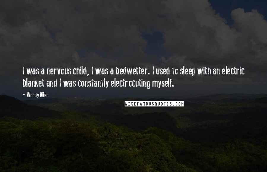 Woody Allen Quotes: I was a nervous child, I was a bedwetter. I used to sleep with an electric blanket and I was constantly electrocuting myself.