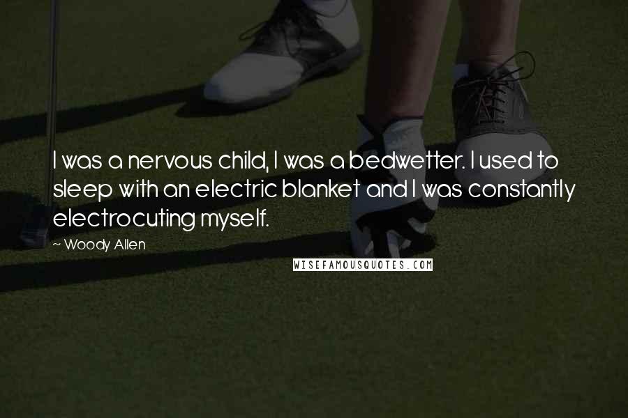 Woody Allen Quotes: I was a nervous child, I was a bedwetter. I used to sleep with an electric blanket and I was constantly electrocuting myself.