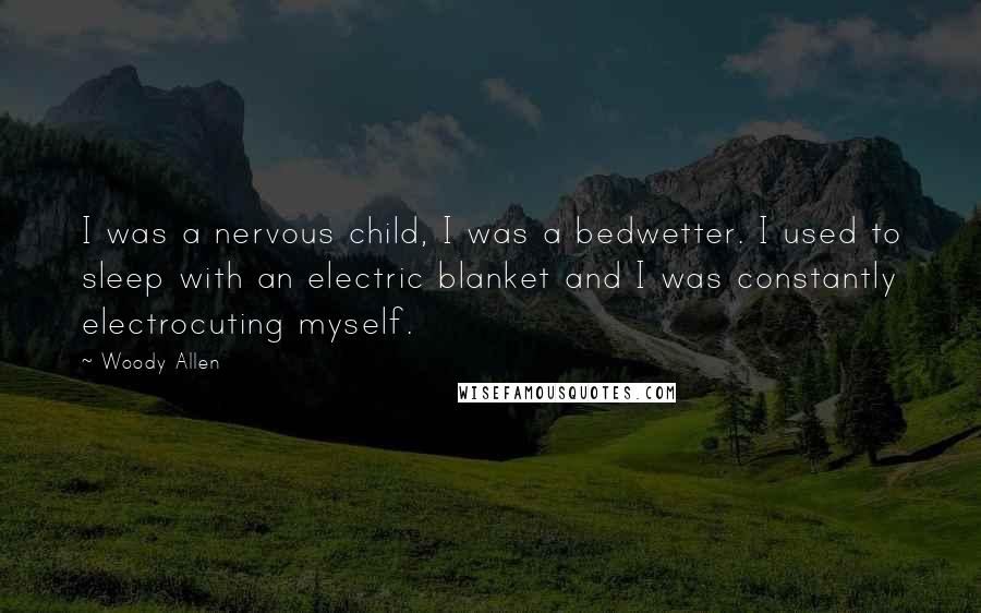 Woody Allen Quotes: I was a nervous child, I was a bedwetter. I used to sleep with an electric blanket and I was constantly electrocuting myself.
