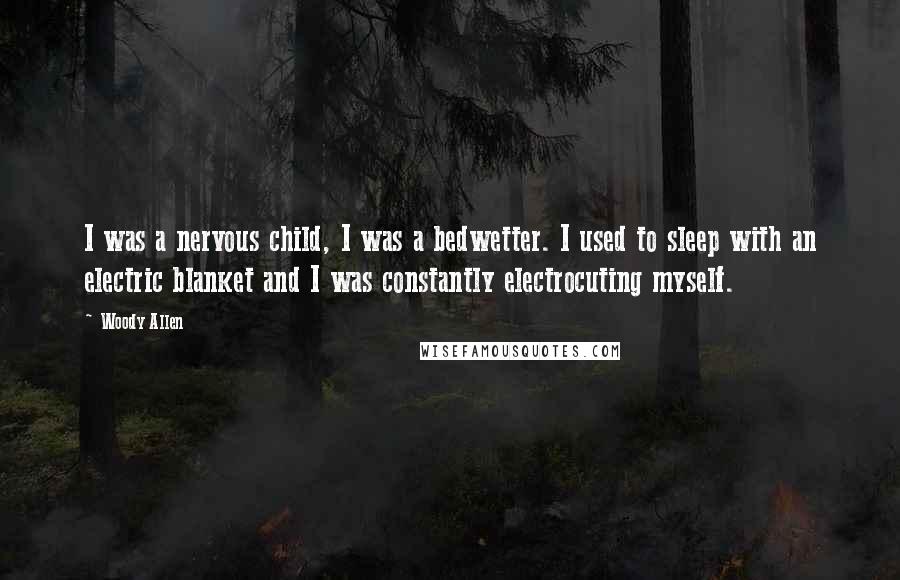 Woody Allen Quotes: I was a nervous child, I was a bedwetter. I used to sleep with an electric blanket and I was constantly electrocuting myself.
