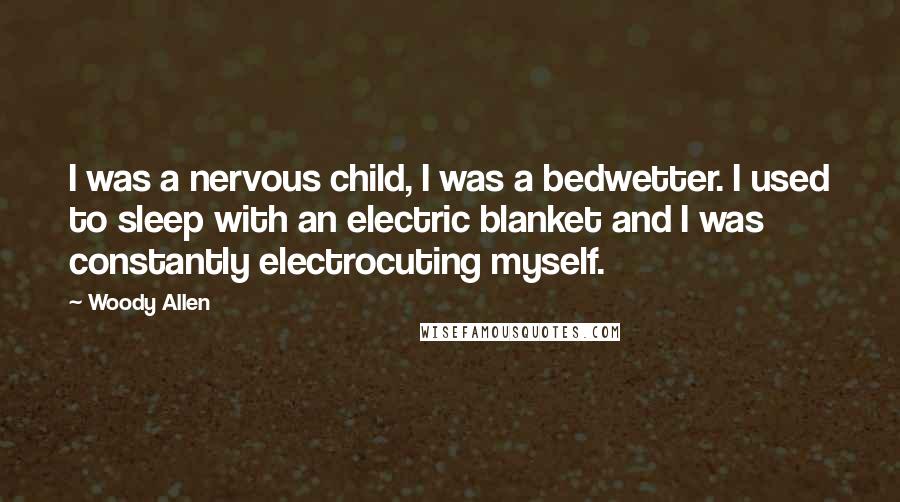 Woody Allen Quotes: I was a nervous child, I was a bedwetter. I used to sleep with an electric blanket and I was constantly electrocuting myself.