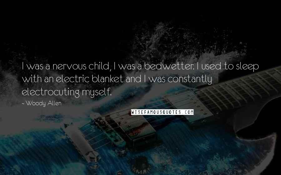 Woody Allen Quotes: I was a nervous child, I was a bedwetter. I used to sleep with an electric blanket and I was constantly electrocuting myself.