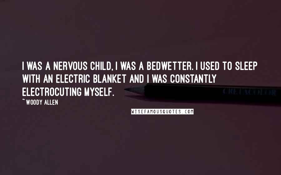 Woody Allen Quotes: I was a nervous child, I was a bedwetter. I used to sleep with an electric blanket and I was constantly electrocuting myself.