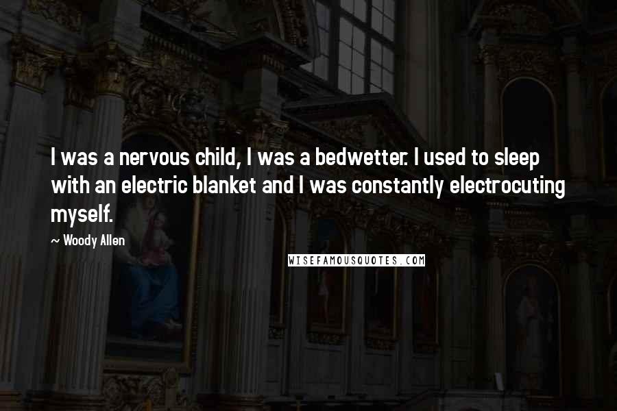Woody Allen Quotes: I was a nervous child, I was a bedwetter. I used to sleep with an electric blanket and I was constantly electrocuting myself.
