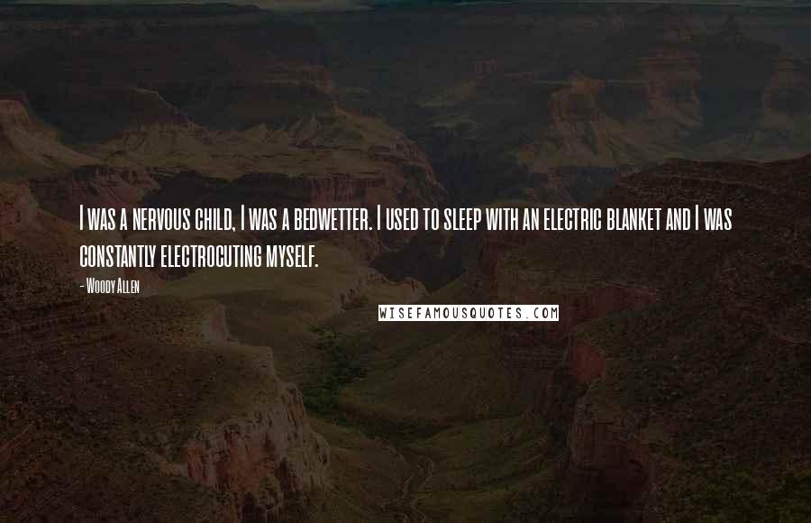 Woody Allen Quotes: I was a nervous child, I was a bedwetter. I used to sleep with an electric blanket and I was constantly electrocuting myself.