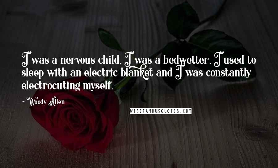 Woody Allen Quotes: I was a nervous child, I was a bedwetter. I used to sleep with an electric blanket and I was constantly electrocuting myself.