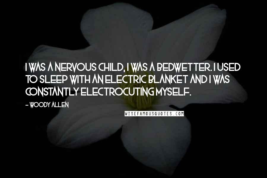 Woody Allen Quotes: I was a nervous child, I was a bedwetter. I used to sleep with an electric blanket and I was constantly electrocuting myself.