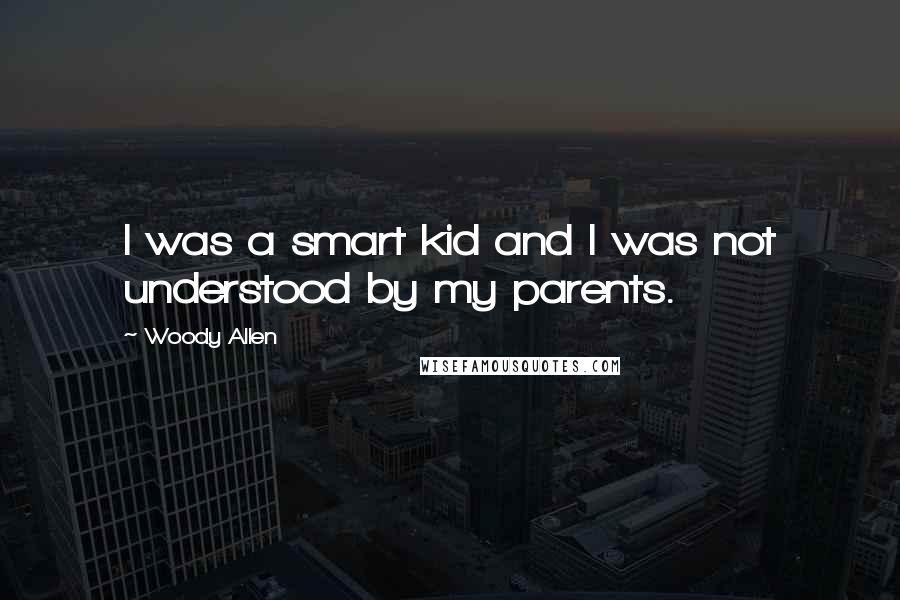 Woody Allen Quotes: I was a smart kid and I was not understood by my parents.