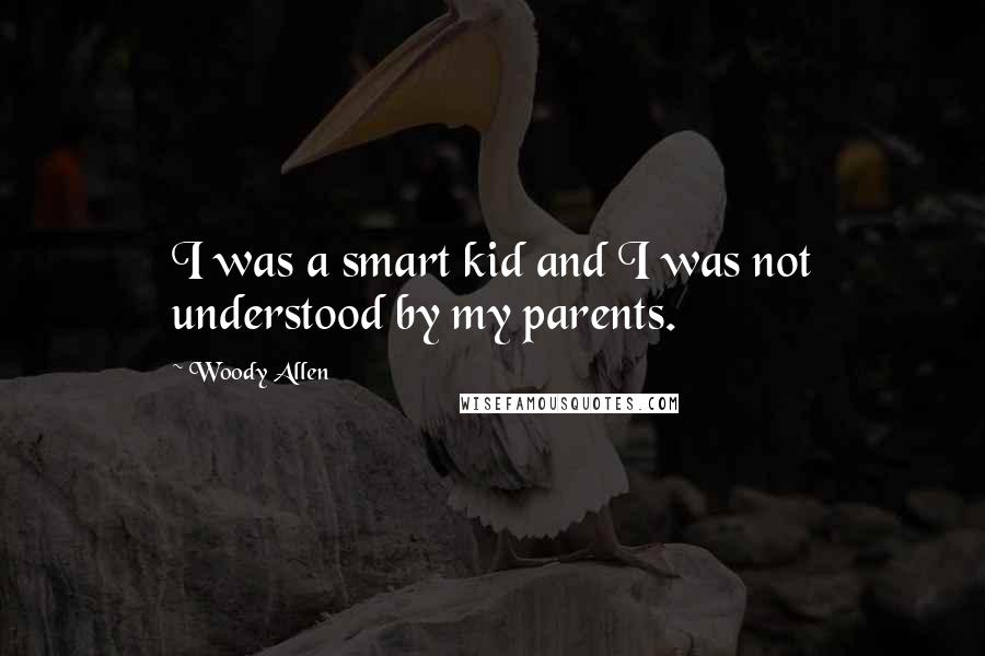 Woody Allen Quotes: I was a smart kid and I was not understood by my parents.