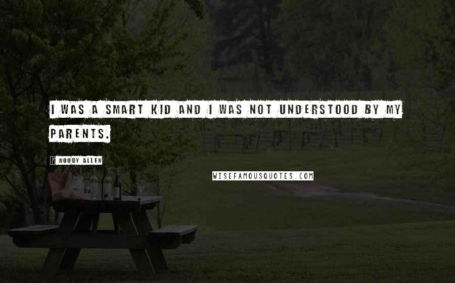 Woody Allen Quotes: I was a smart kid and I was not understood by my parents.