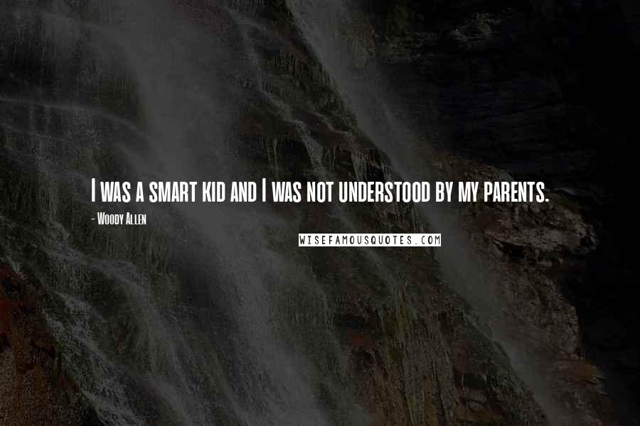 Woody Allen Quotes: I was a smart kid and I was not understood by my parents.