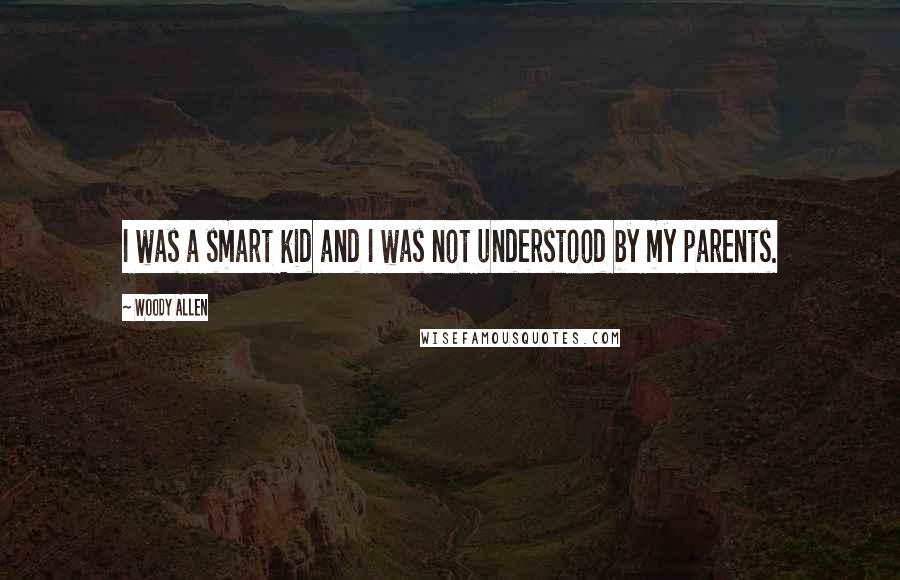 Woody Allen Quotes: I was a smart kid and I was not understood by my parents.