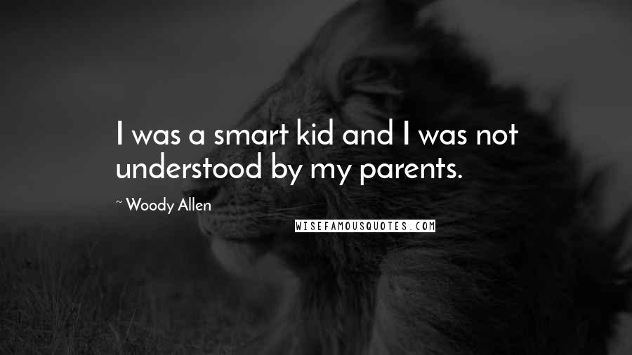 Woody Allen Quotes: I was a smart kid and I was not understood by my parents.