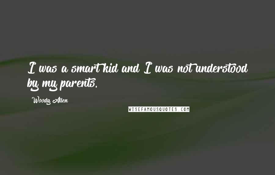 Woody Allen Quotes: I was a smart kid and I was not understood by my parents.