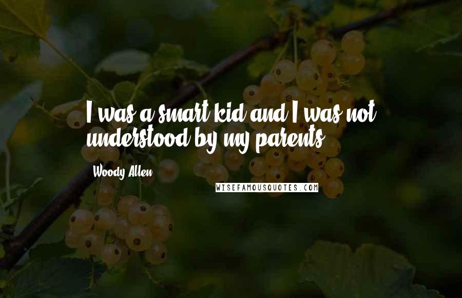 Woody Allen Quotes: I was a smart kid and I was not understood by my parents.