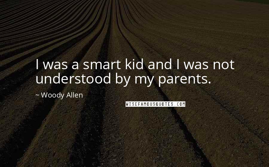 Woody Allen Quotes: I was a smart kid and I was not understood by my parents.