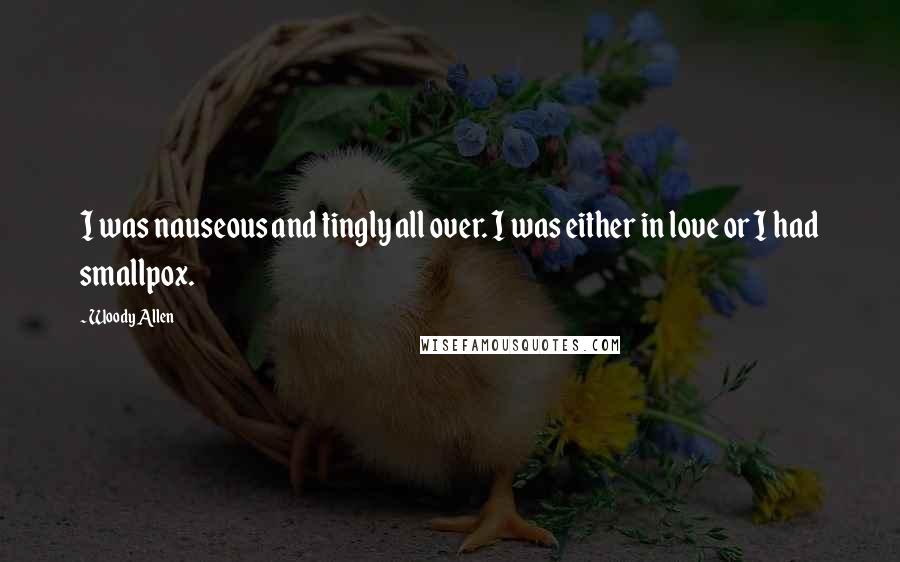 Woody Allen Quotes: I was nauseous and tingly all over. I was either in love or I had smallpox.
