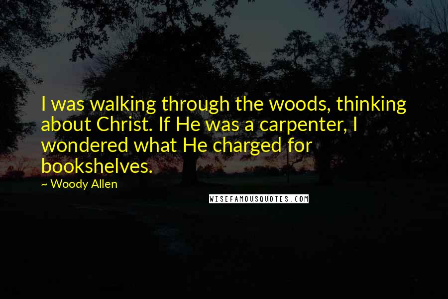 Woody Allen Quotes: I was walking through the woods, thinking about Christ. If He was a carpenter, I wondered what He charged for bookshelves.