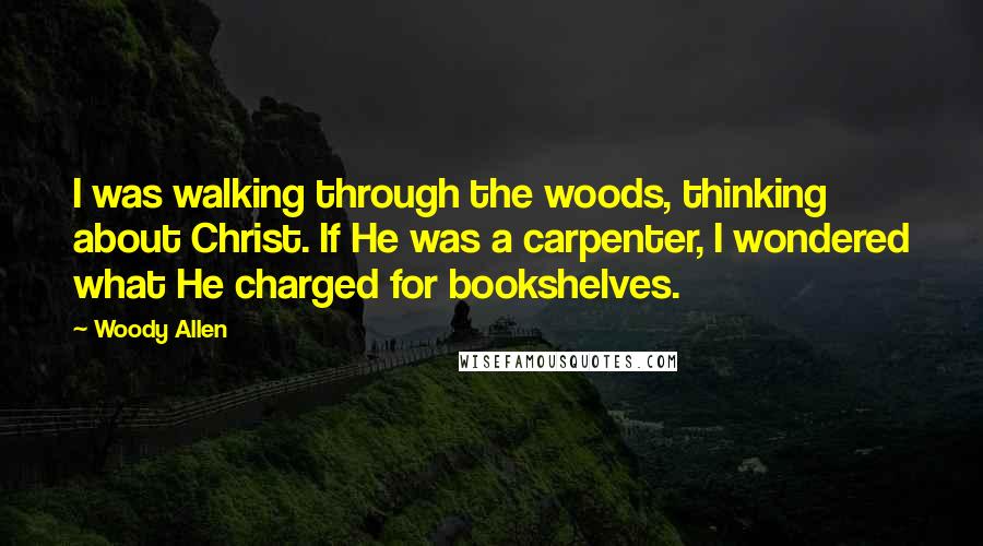 Woody Allen Quotes: I was walking through the woods, thinking about Christ. If He was a carpenter, I wondered what He charged for bookshelves.