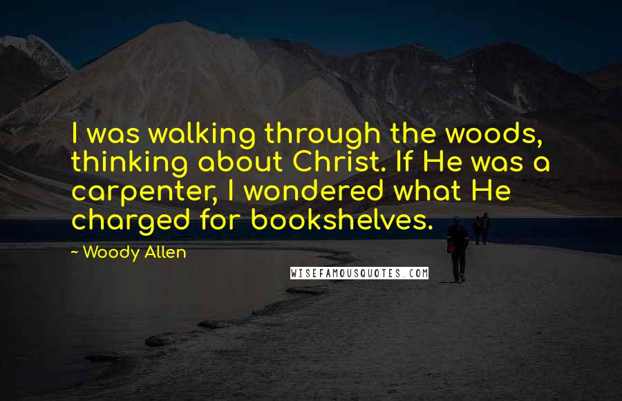 Woody Allen Quotes: I was walking through the woods, thinking about Christ. If He was a carpenter, I wondered what He charged for bookshelves.