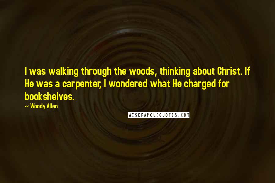 Woody Allen Quotes: I was walking through the woods, thinking about Christ. If He was a carpenter, I wondered what He charged for bookshelves.