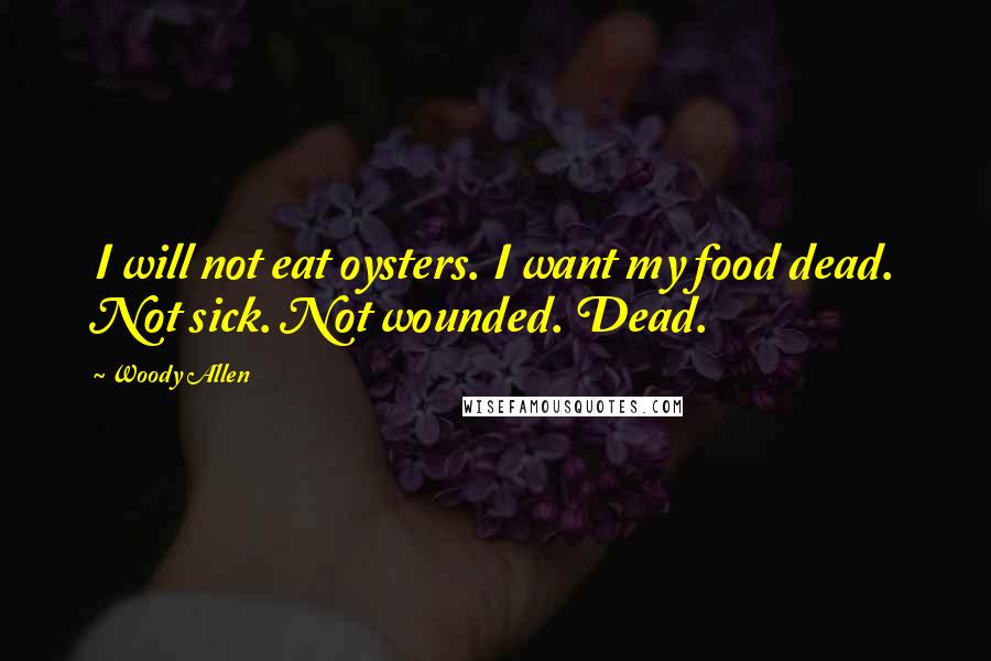 Woody Allen Quotes: I will not eat oysters. I want my food dead. Not sick. Not wounded. Dead.