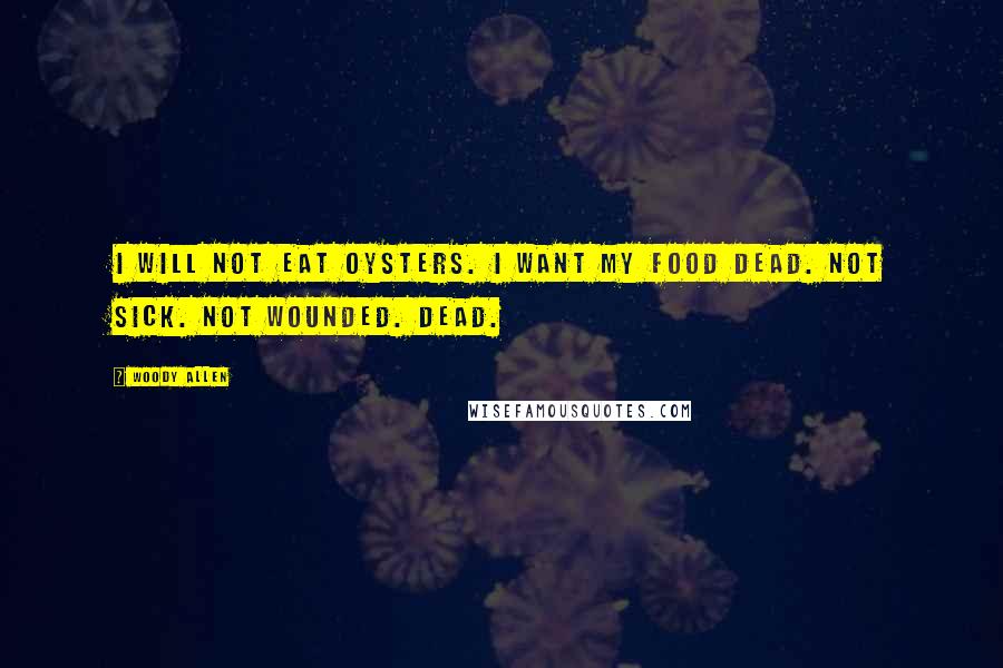 Woody Allen Quotes: I will not eat oysters. I want my food dead. Not sick. Not wounded. Dead.