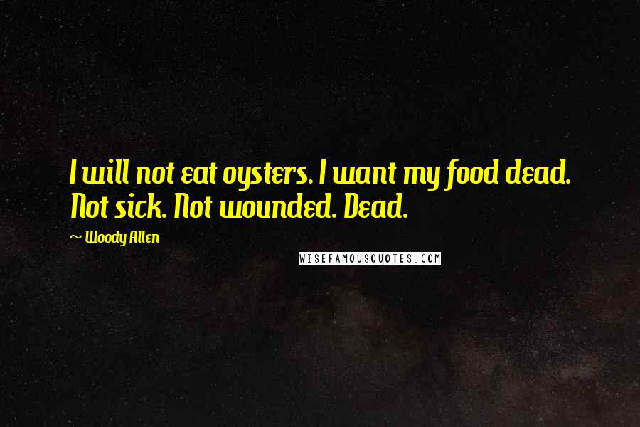 Woody Allen Quotes: I will not eat oysters. I want my food dead. Not sick. Not wounded. Dead.
