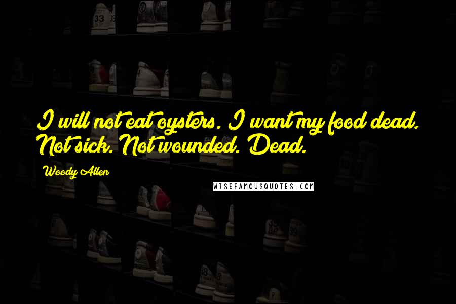 Woody Allen Quotes: I will not eat oysters. I want my food dead. Not sick. Not wounded. Dead.