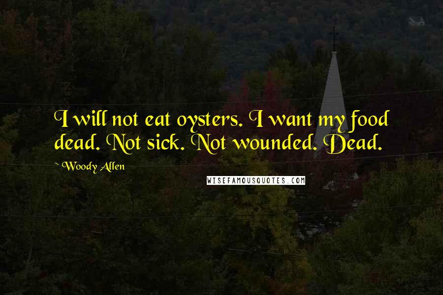 Woody Allen Quotes: I will not eat oysters. I want my food dead. Not sick. Not wounded. Dead.