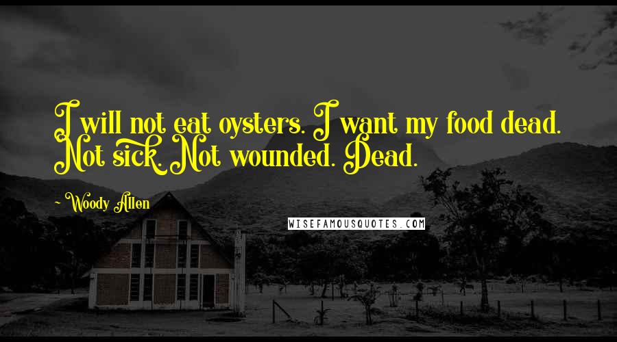 Woody Allen Quotes: I will not eat oysters. I want my food dead. Not sick. Not wounded. Dead.