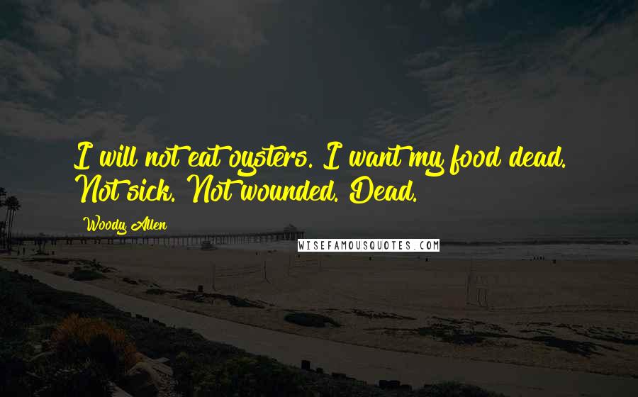Woody Allen Quotes: I will not eat oysters. I want my food dead. Not sick. Not wounded. Dead.