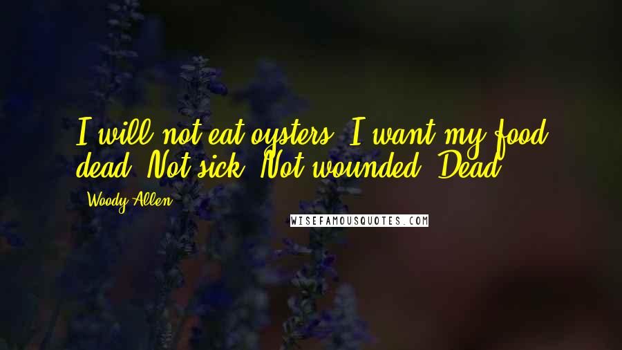 Woody Allen Quotes: I will not eat oysters. I want my food dead. Not sick. Not wounded. Dead.