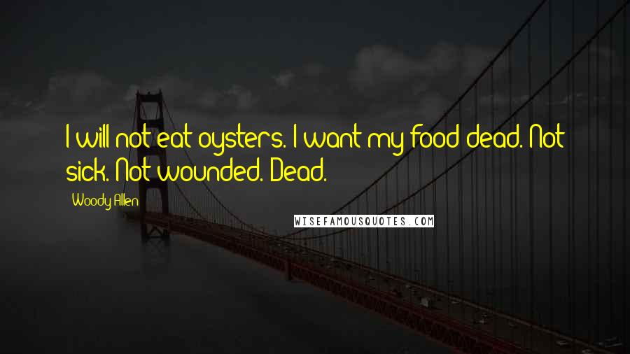Woody Allen Quotes: I will not eat oysters. I want my food dead. Not sick. Not wounded. Dead.