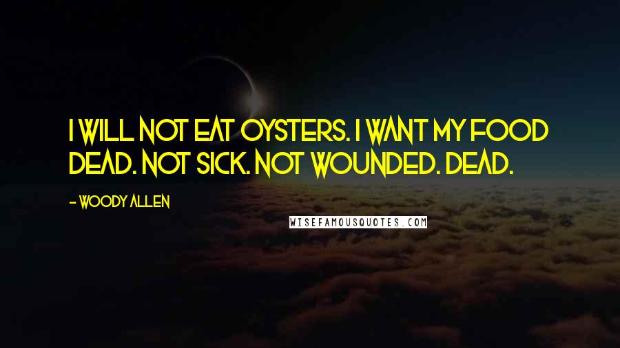 Woody Allen Quotes: I will not eat oysters. I want my food dead. Not sick. Not wounded. Dead.