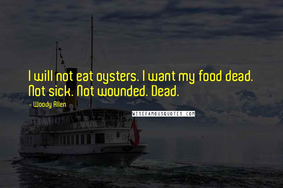 Woody Allen Quotes: I will not eat oysters. I want my food dead. Not sick. Not wounded. Dead.