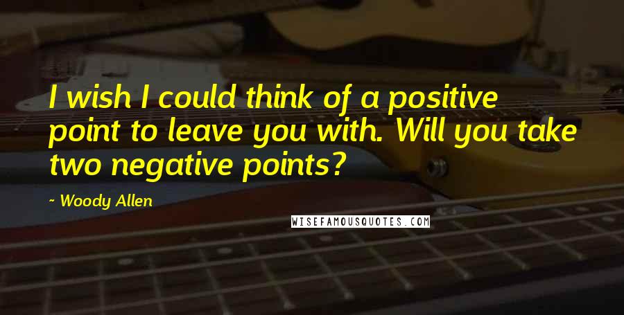 Woody Allen Quotes: I wish I could think of a positive point to leave you with. Will you take two negative points?