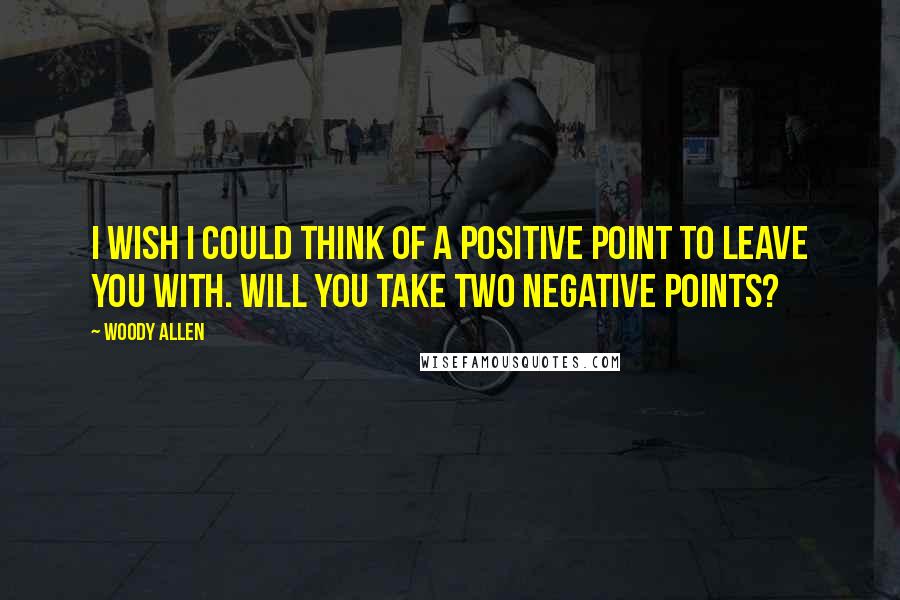 Woody Allen Quotes: I wish I could think of a positive point to leave you with. Will you take two negative points?