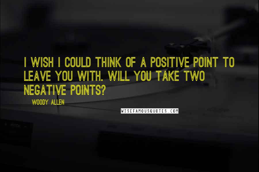 Woody Allen Quotes: I wish I could think of a positive point to leave you with. Will you take two negative points?