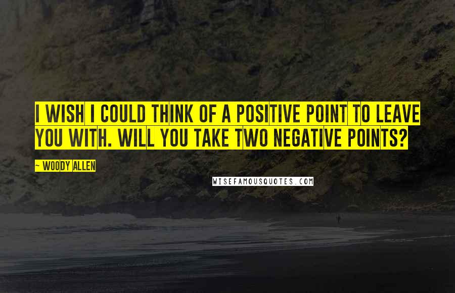 Woody Allen Quotes: I wish I could think of a positive point to leave you with. Will you take two negative points?