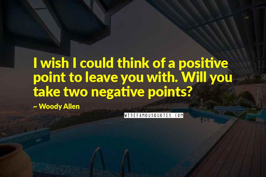 Woody Allen Quotes: I wish I could think of a positive point to leave you with. Will you take two negative points?