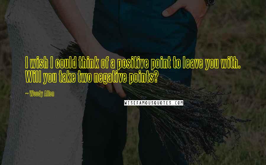 Woody Allen Quotes: I wish I could think of a positive point to leave you with. Will you take two negative points?