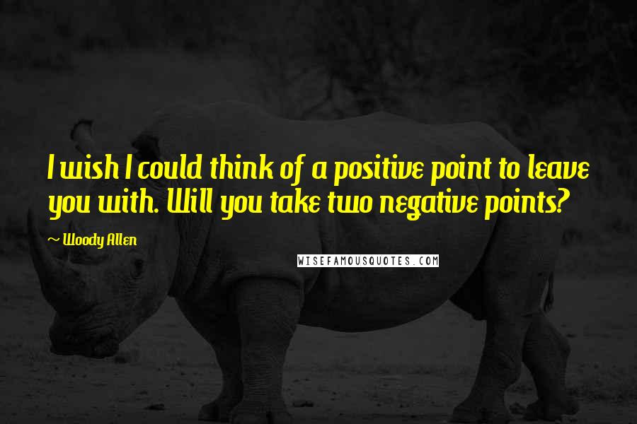 Woody Allen Quotes: I wish I could think of a positive point to leave you with. Will you take two negative points?