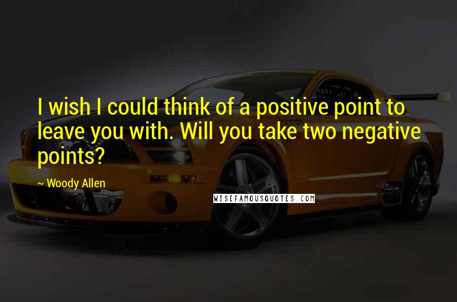 Woody Allen Quotes: I wish I could think of a positive point to leave you with. Will you take two negative points?