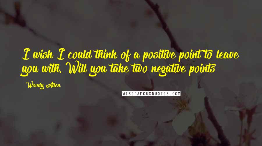 Woody Allen Quotes: I wish I could think of a positive point to leave you with. Will you take two negative points?